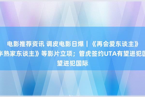 电影推荐资讯 调皮电影日爆｜《再会爱东谈主》《半熟家东谈主》等影片立项；管虎签约UTA有望进犯国际