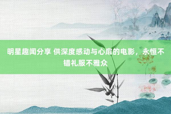 明星趣闻分享 供深度感动与心扉的电影，永恒不错礼服不雅众