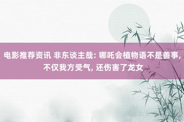 电影推荐资讯 非东谈主哉: 哪吒会植物语不是善事, 不仅我方受气, 还伤害了龙女