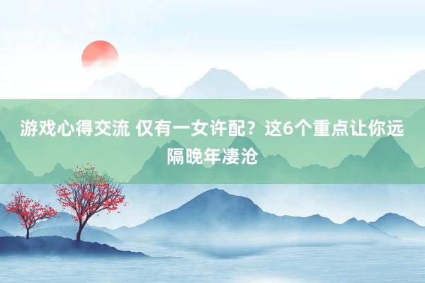 游戏心得交流 仅有一女许配？这6个重点让你远隔晚年凄沧