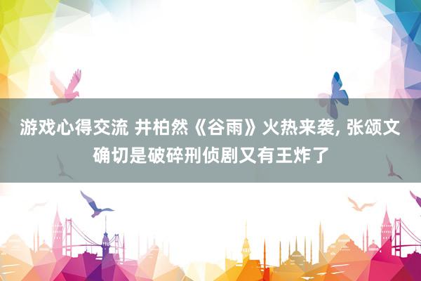 游戏心得交流 井柏然《谷雨》火热来袭, 张颂文确切是破碎刑侦剧又有王炸了