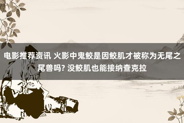 电影推荐资讯 火影中鬼鲛是因鲛肌才被称为无尾之尾兽吗? 没鲛肌也能接纳查克拉