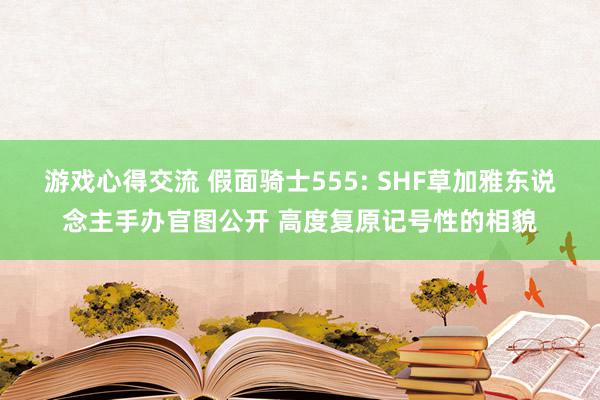 游戏心得交流 假面骑士555: SHF草加雅东说念主手办官图公开 高度复原记号性的相貌