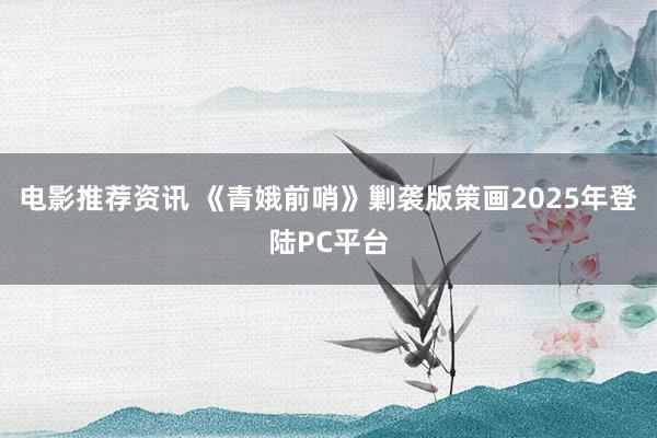 电影推荐资讯 《青娥前哨》剿袭版策画2025年登陆PC平台