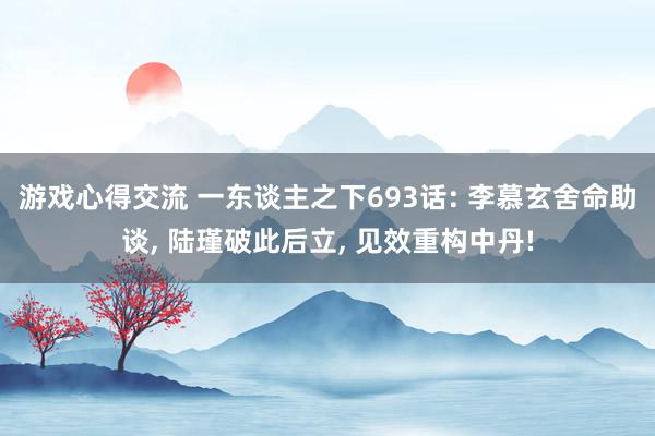 游戏心得交流 一东谈主之下693话: 李慕玄舍命助谈, 陆瑾破此后立, 见效重构中丹!