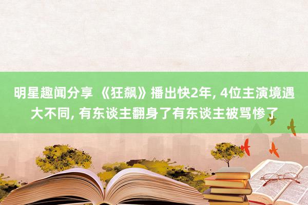 明星趣闻分享 《狂飙》播出快2年, 4位主演境遇大不同, 有东谈主翻身了有东谈主被骂惨了