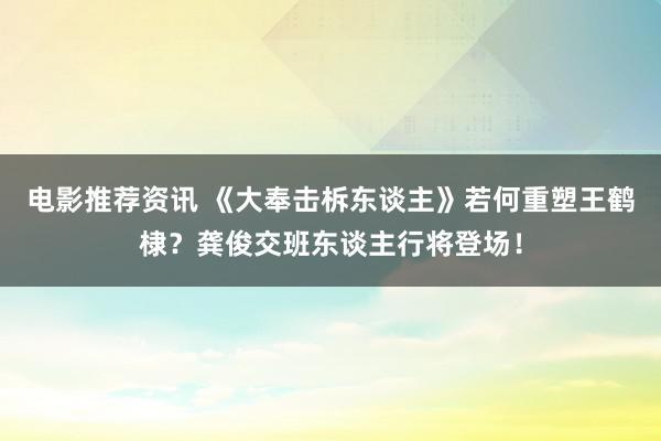 电影推荐资讯 《大奉击柝东谈主》若何重塑王鹤棣？龚俊交班东谈主行将登场！