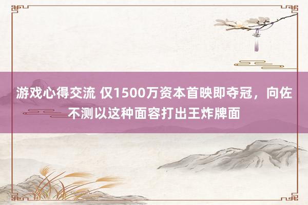 游戏心得交流 仅1500万资本首映即夺冠，向佐不测以这种面容打出王炸牌面