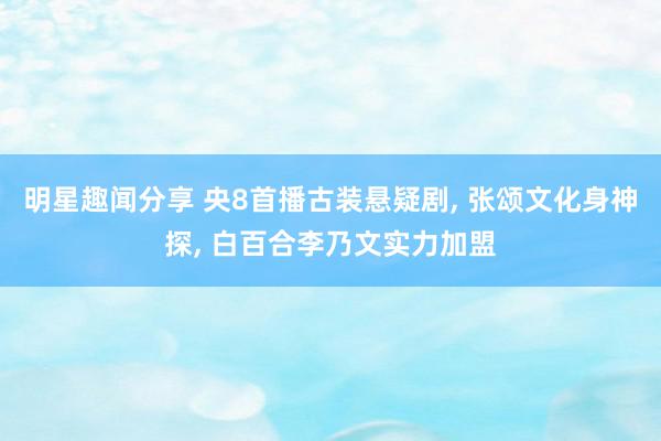 明星趣闻分享 央8首播古装悬疑剧, 张颂文化身神探, 白百合李乃文实力加盟