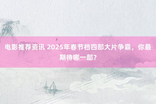 电影推荐资讯 2025年春节档四部大片争霸，你最期待哪一部？