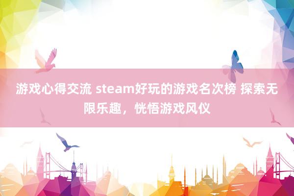 游戏心得交流 steam好玩的游戏名次榜 探索无限乐趣，恍悟游戏风仪