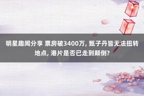 明星趣闻分享 票房破3400万, 甄子丹皆无法扭转地点, 港片是否已走到颠倒?