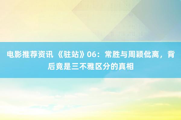 电影推荐资讯 《驻站》06：常胜与周颖仳离，背后竟是三不雅区分的真相