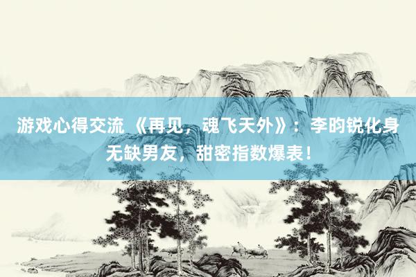 游戏心得交流 《再见，魂飞天外》：李昀锐化身无缺男友，甜密指数爆表！