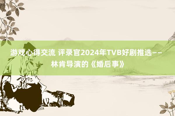 游戏心得交流 评录官2024年TVB好剧推选—— 林肯导演的《婚后事》