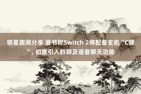 明星趣闻分享 音书称Switch 2将配备玄机“C键”, 初度引入群聊及语音聊天功能