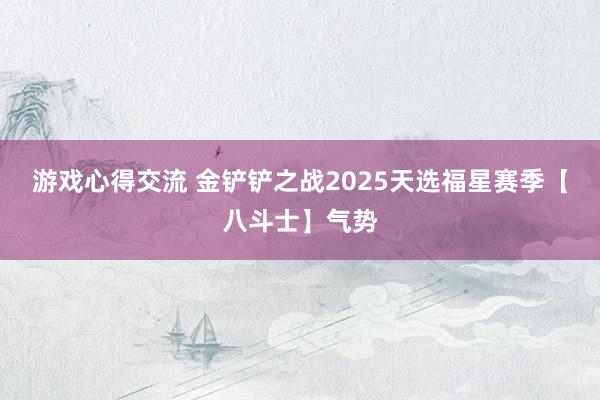 游戏心得交流 金铲铲之战2025天选福星赛季【八斗士】气势