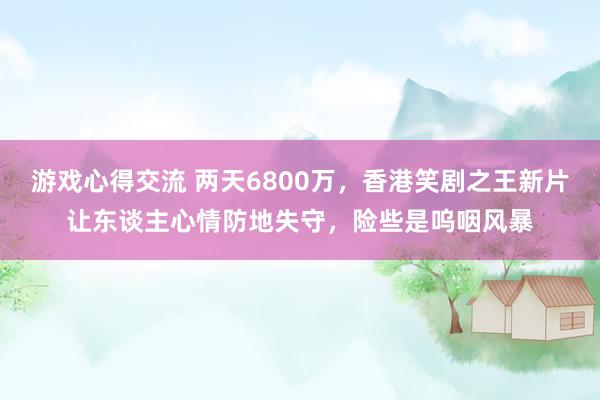 游戏心得交流 两天6800万，香港笑剧之王新片让东谈主心情防地失守，险些是呜咽风暴