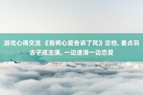 游戏心得交流 《我将心爱告诉了风》定档, 姜贞羽古子成主演, 一边速滑一边恋爱