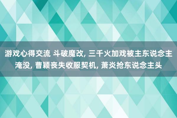 游戏心得交流 斗破魔改, 三千火加戏被主东说念主淹没, 曹颖丧失收服契机, 萧炎抢东说念主头