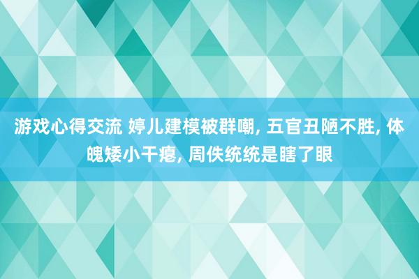 游戏心得交流 婷儿建模被群嘲, 五官丑陋不胜, 体魄矮小干瘪, 周佚统统是瞎了眼