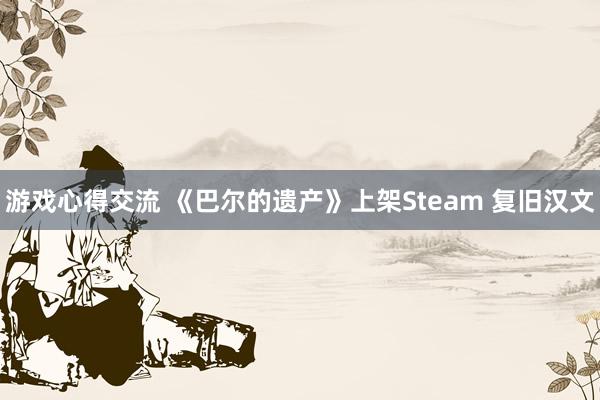 游戏心得交流 《巴尔的遗产》上架Steam 复旧汉文