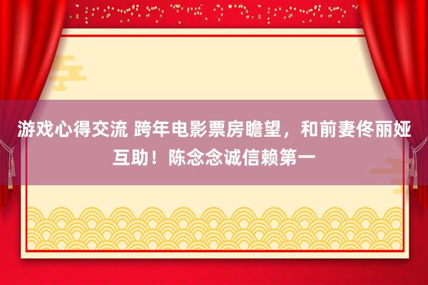 游戏心得交流 跨年电影票房瞻望，和前妻佟丽娅互助！陈念念诚信赖第一