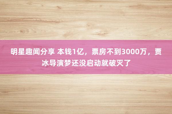 明星趣闻分享 本钱1亿，票房不到3000万，贾冰导演梦还没启动就破灭了