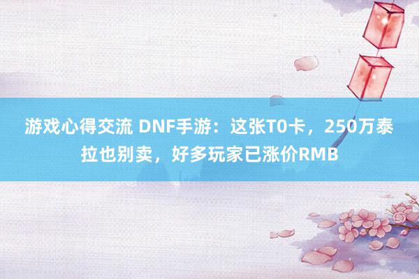 游戏心得交流 DNF手游：这张T0卡，250万泰拉也别卖，好多玩家已涨价RMB