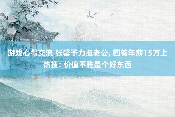 游戏心得交流 张馨予力挺老公, 回答年薪15万上热搜: 价值不雅是个好东西