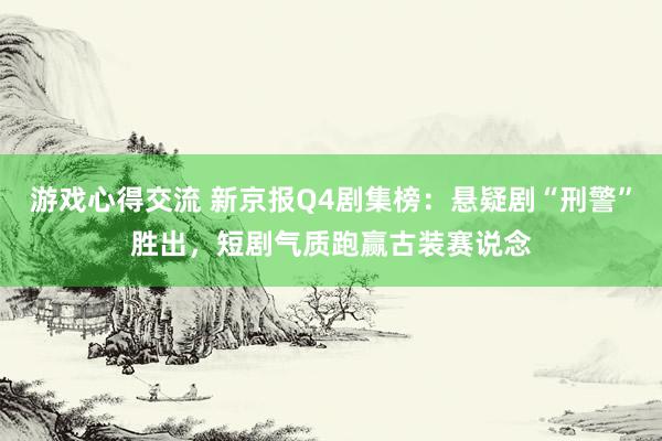 游戏心得交流 新京报Q4剧集榜：悬疑剧“刑警”胜出，短剧气质跑赢古装赛说念