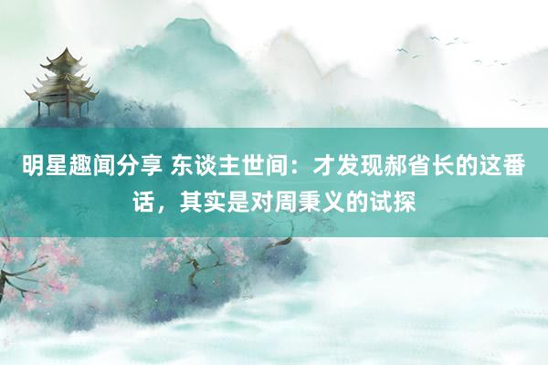 明星趣闻分享 东谈主世间：才发现郝省长的这番话，其实是对周秉义的试探