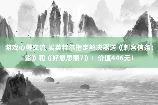 游戏心得交流 买英特尔指定解决器送《刺客信条：影》和《好意思丽7》：价值446元！