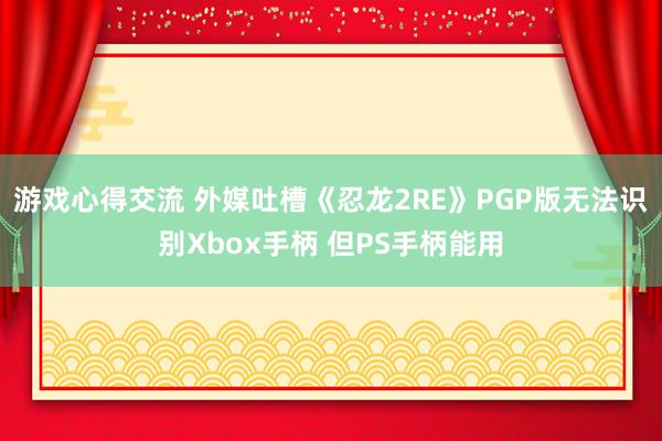 游戏心得交流 外媒吐槽《忍龙2RE》PGP版无法识别Xbox手柄 但PS手柄能用