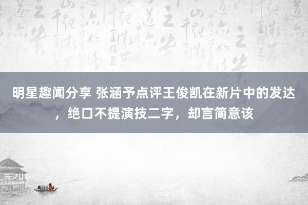 明星趣闻分享 张涵予点评王俊凯在新片中的发达，绝口不提演技二字，却言简意该