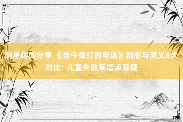 明星趣闻分享 《当今拨打的电话》剧版与演义6大对比: 儿童失散案增添悬疑