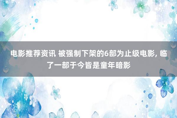 电影推荐资讯 被强制下架的6部为止级电影, 临了一部于今皆是童年暗影