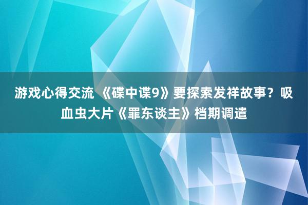 游戏心得交流 《碟中谍9》要探索发祥故事？吸血虫大片《罪东谈主》档期调遣