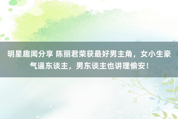 明星趣闻分享 陈丽君荣获最好男主角，女小生豪气逼东谈主，男东谈主也讲理偷安！