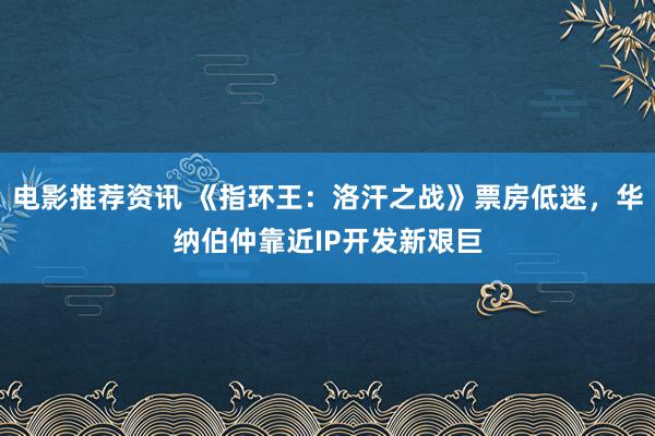 电影推荐资讯 《指环王：洛汗之战》票房低迷，华纳伯仲靠近IP开发新艰巨