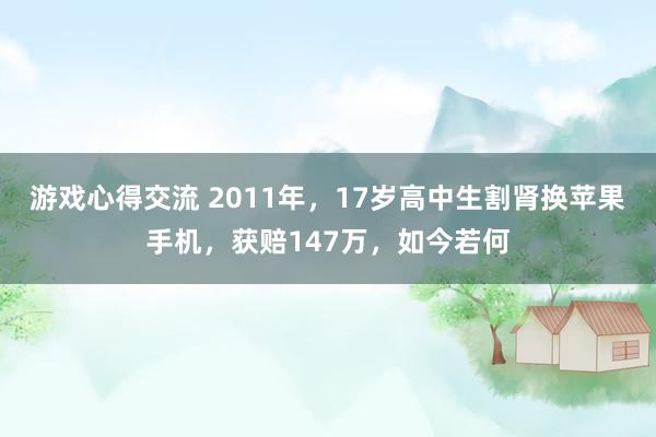 游戏心得交流 2011年，17岁高中生割肾换苹果手机，获赔147万，如今若何