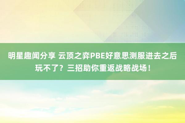 明星趣闻分享 云顶之弈PBE好意思测服进去之后玩不了？三招助你重返战略战场！