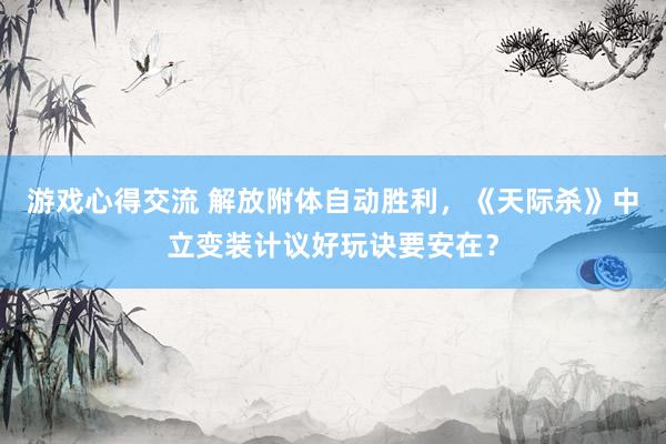 游戏心得交流 解放附体自动胜利，《天际杀》中立变装计议好玩诀要安在？