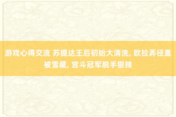 游戏心得交流 苏提达王后初始大清洗, 欧拉弄径直被雪藏, 宫斗冠军脱手狠辣