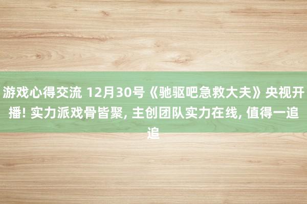 游戏心得交流 12月30号《驰驱吧急救大夫》央视开播! 实力派戏骨皆聚, 主创团队实力在线, 值得一追