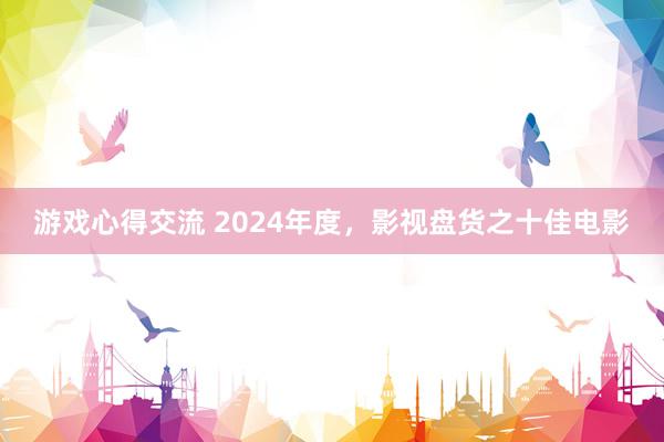 游戏心得交流 2024年度，影视盘货之十佳电影