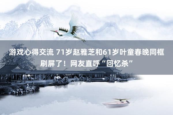 游戏心得交流 71岁赵雅芝和61岁叶童春晚同框刷屏了！网友直呼“回忆杀”