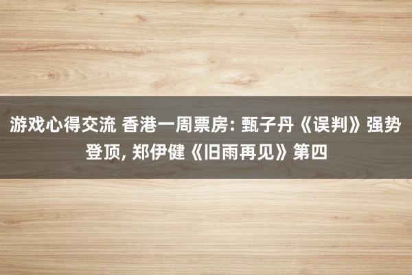 游戏心得交流 香港一周票房: 甄子丹《误判》强势登顶, 郑伊健《旧雨再见》第四