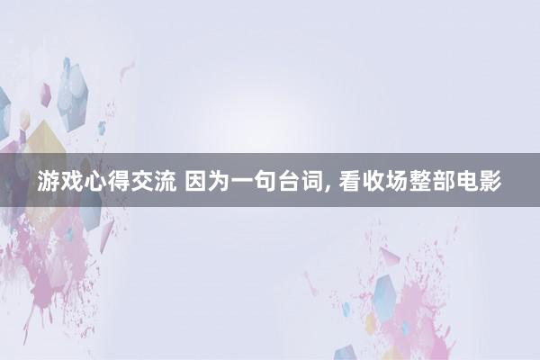 游戏心得交流 因为一句台词, 看收场整部电影