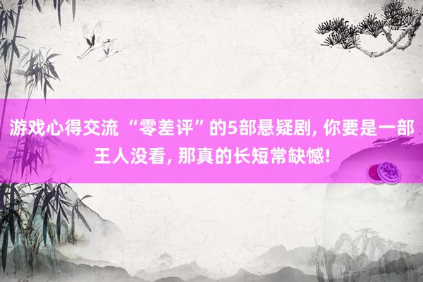 游戏心得交流 “零差评”的5部悬疑剧, 你要是一部王人没看, 那真的长短常缺憾!